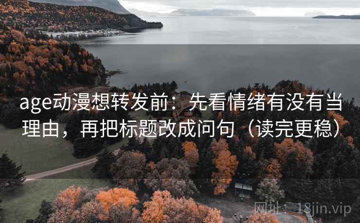 age动漫想转发前:先看情绪有没有当理由,再把标题改成问句(读完更稳) age动漫想转发前:先看情绪有没有当理由,再把标题改成问句(读完更稳)