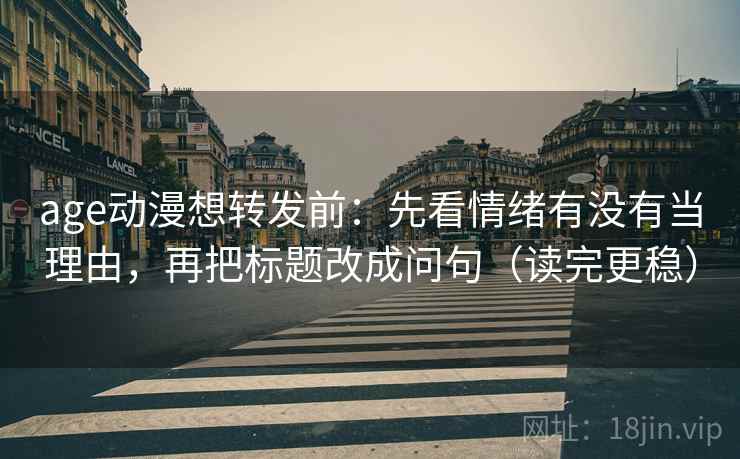 age动漫想转发前:先看情绪有没有当理由,再把标题改成问句(读完更稳) age动漫想转发前:先看情绪有没有当理由,再把标题改成问句(读完更稳)