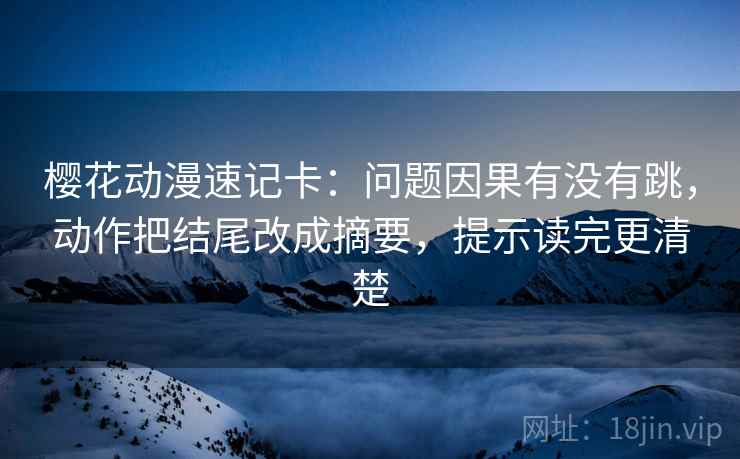 樱花动漫速记卡:问题因果有没有跳,动作把结尾改成摘要,提示读完更清楚 樱花动漫速记卡:问题因果有没有跳,动作把结尾改成摘要,提示读完更清楚