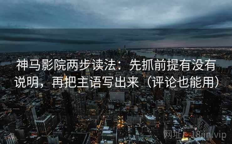 神马影院两步读法:先抓前提有没有说明,再把主语写出来(评论也能用) 神马影院两步读法:先抓前提有没有说明,再把主语写出来(评论也能用)