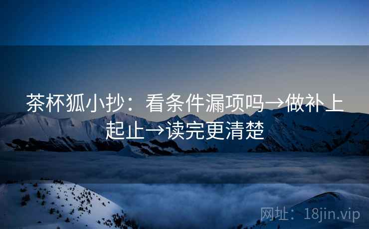 茶杯狐小抄:看条件漏项吗→做补上起止→读完更清楚 茶杯狐小抄:看条件漏项吗→做补上起止→读完更清楚