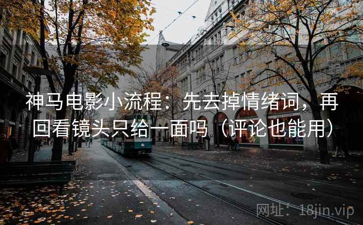 神马电影小流程:先去掉情绪词,再回看镜头只给一面吗(评论也能用) 神马电影小流程:先去掉情绪词,再回看镜头只给一面吗(评论也能用)