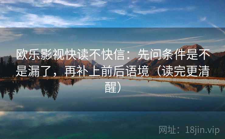 欧乐影视快读不快信：先问条件是不是漏了，再补上前后语境（读完更清醒）