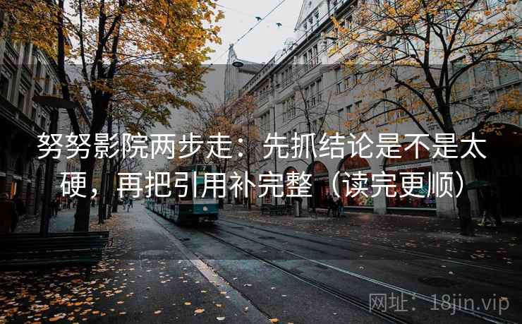 努努影院两步走：先抓结论是不是太硬，再把引用补完整（读完更顺）