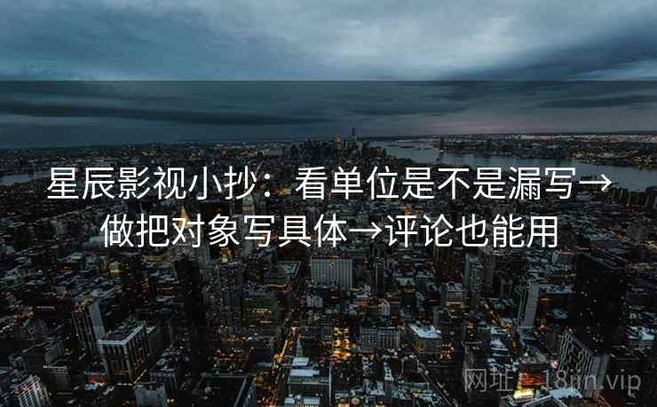 星辰影视小抄:看单位是不是漏写→做把对象写具体→评论也能用 星辰影视小抄:看单位是不是漏写→做把对象写具体→评论也能用