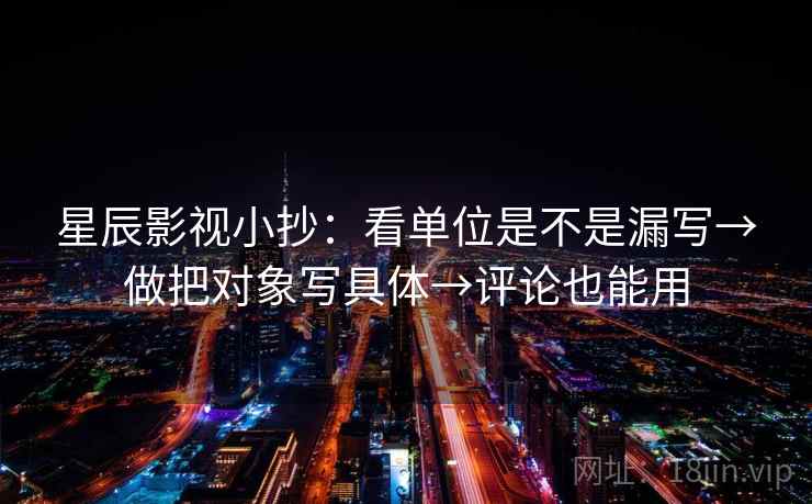 星辰影视小抄:看单位是不是漏写→做把对象写具体→评论也能用 星辰影视小抄:看单位是不是漏写→做把对象写具体→评论也能用