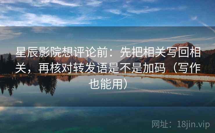星辰影院想评论前:先把相关写回相关,再核对转发语是不是加码(写作也能用) 星辰影院想评论前:先把相关写回相关,再核对转发语是不是加码(写作也能用)