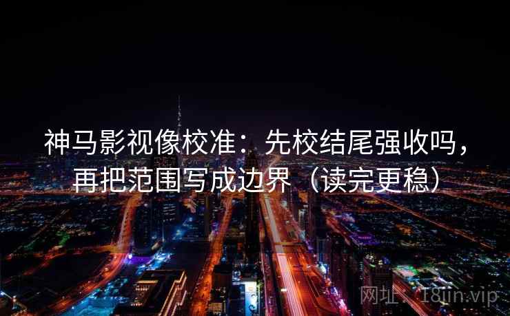 神马影视像校准:先校结尾强收吗,再把范围写成边界(读完更稳) 神马影视像校准:先校结尾强收吗,再把范围写成边界(读完更稳)