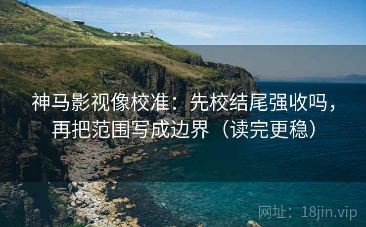 神马影视像校准:先校结尾强收吗,再把范围写成边界(读完更稳) 神马影视像校准:先校结尾强收吗,再把范围写成边界(读完更稳)