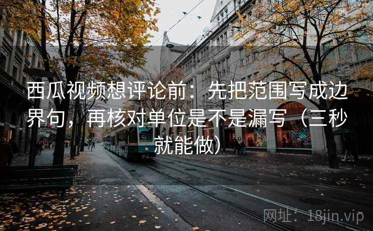 西瓜视频想评论前：先把范围写成边界句，再核对单位是不是漏写（三秒就能做）