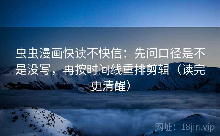 虫虫漫画快读不快信：先问口径是不是没写，再按时间线重排剪辑（读完更清醒）