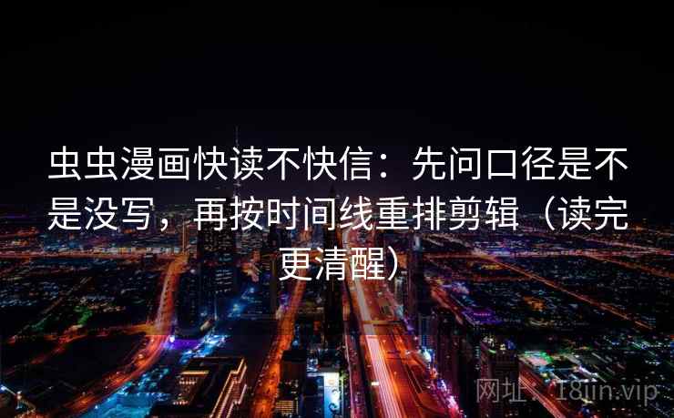 虫虫漫画快读不快信：先问口径是不是没写，再按时间线重排剪辑（读完更清醒）