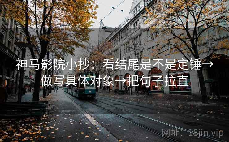 神马影院小抄:看结尾是不是定锤→做写具体对象→把句子拉直 神马影院小抄:看结尾是不是定锤→做写具体对象→把句子拉直