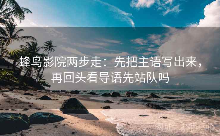 蜂鸟影院两步走:先把主语写出来,再回头看导语先站队吗 蜂鸟影院两步走:先把主语写出来,再回头看导语先站队吗