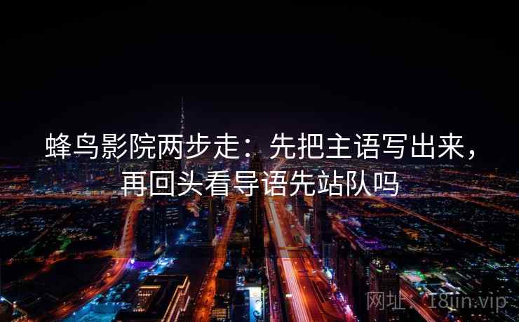 蜂鸟影院两步走:先把主语写出来,再回头看导语先站队吗 蜂鸟影院两步走:先把主语写出来,再回头看导语先站队吗