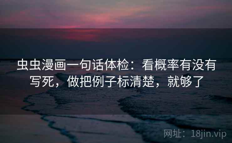 虫虫漫画一句话体检：看概率有没有写死，做把例子标清楚，就够了