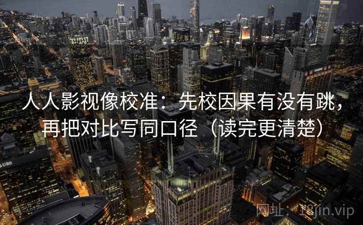 人人影视像校准:先校因果有没有跳,再把对比写同口径(读完更清楚) 人人影视像校准:先校因果有没有跳,再把对比写同口径(读完更清楚)