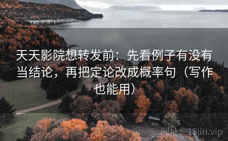 天天影院想转发前:先看例子有没有当结论,再把定论改成概率句(写作也能用) 天天影院想转发前:先看例子有没有当结论,再把定论改成概率句(写作也能用)