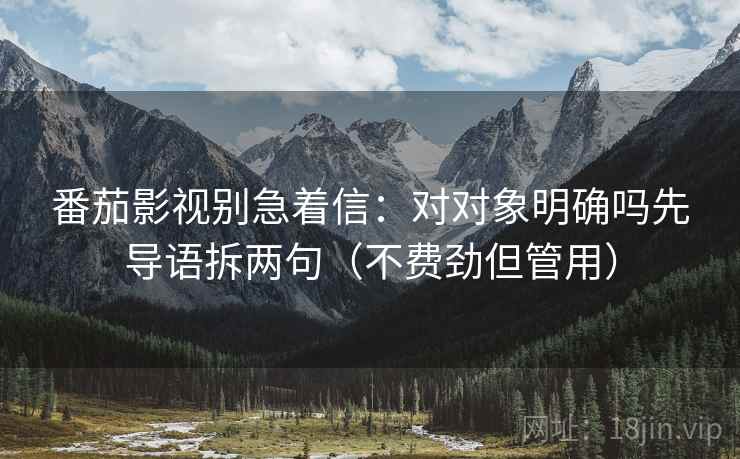 番茄影视别急着信:对对象明确吗先导语拆两句(不费劲但管用) 番茄影视别急着信:对对象明确吗先导语拆两句(不费劲但管用)