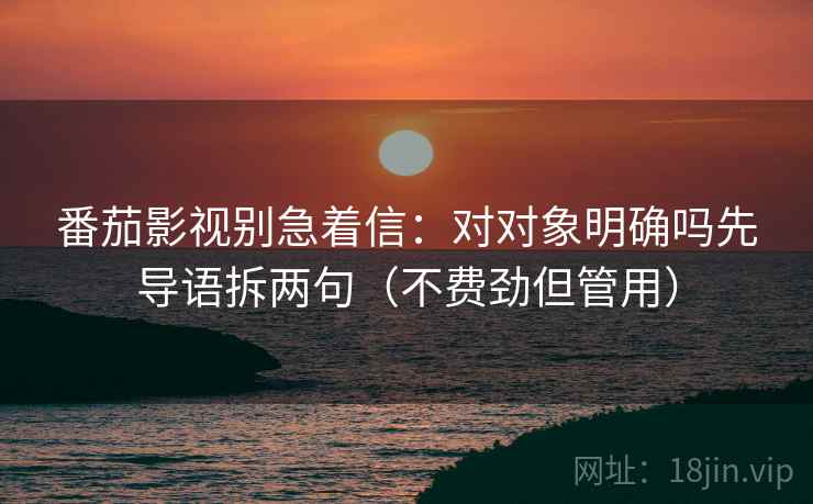 番茄影视别急着信:对对象明确吗先导语拆两句(不费劲但管用) 番茄影视别急着信:对对象明确吗先导语拆两句(不费劲但管用)