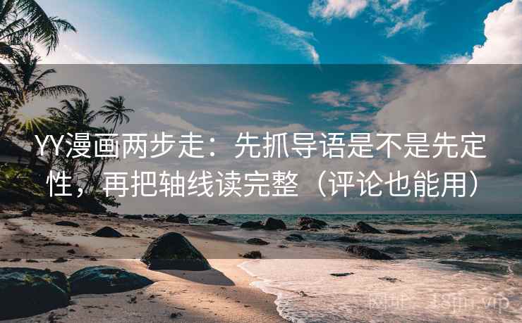 YY漫画两步走:先抓导语是不是先定性,再把轴线读完整(评论也能用) YY漫画两步走:先抓导语是不是先定性,再把轴线读完整(评论也能用)