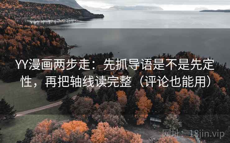 YY漫画两步走:先抓导语是不是先定性,再把轴线读完整(评论也能用) YY漫画两步走:先抓导语是不是先定性,再把轴线读完整(评论也能用)