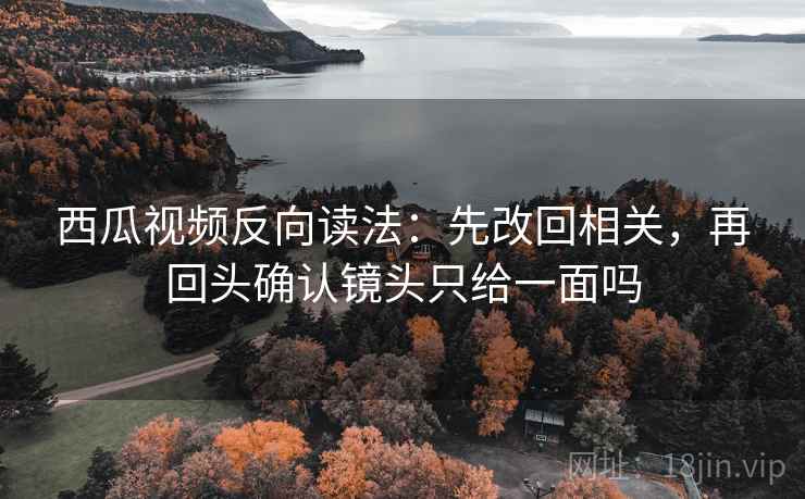 西瓜视频反向读法：先改回相关，再回头确认镜头只给一面吗