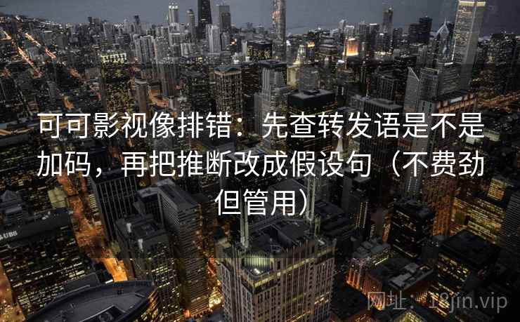 可可影视像排错:先查转发语是不是加码,再把推断改成假设句(不费劲但管用) 可可影视像排错:先查转发语是不是加码,再把推断改成假设句(不费劲但管用)