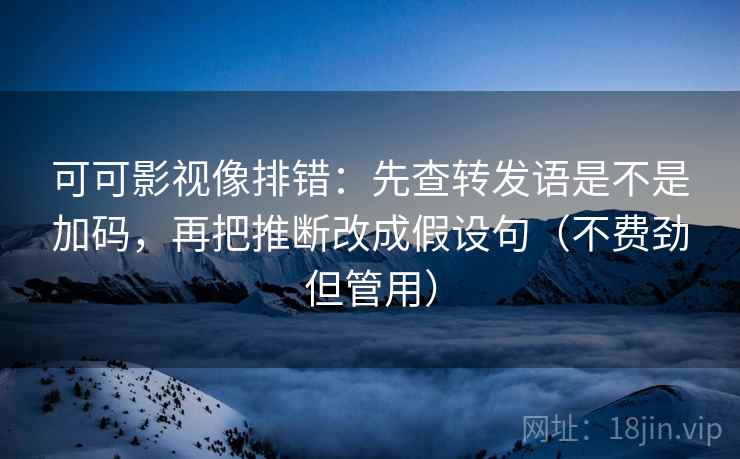可可影视像排错:先查转发语是不是加码,再把推断改成假设句(不费劲但管用) 可可影视像排错:先查转发语是不是加码,再把推断改成假设句(不费劲但管用)