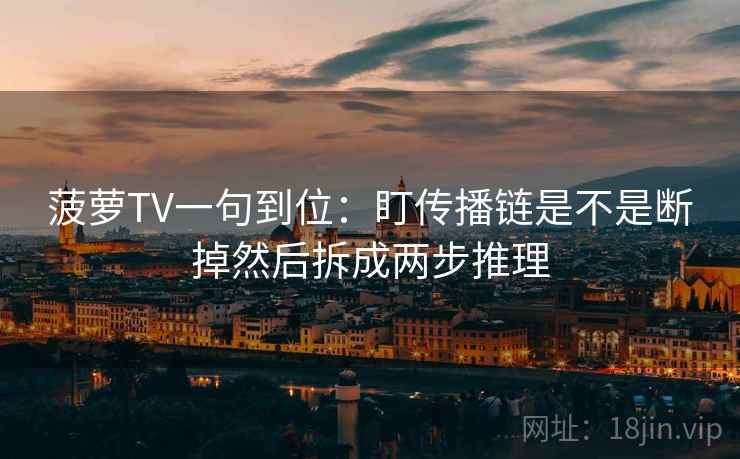 菠萝TV一句到位:盯传播链是不是断掉然后拆成两步推理 菠萝TV一句到位:盯传播链是不是断掉然后拆成两步推理