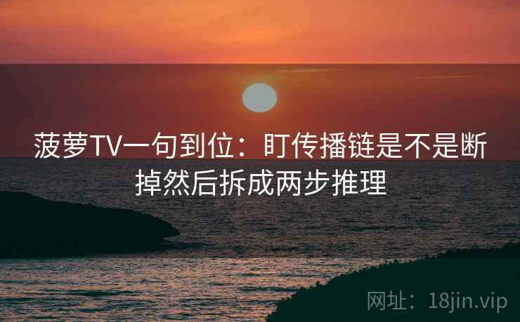 菠萝TV一句到位:盯传播链是不是断掉然后拆成两步推理 菠萝TV一句到位:盯传播链是不是断掉然后拆成两步推理