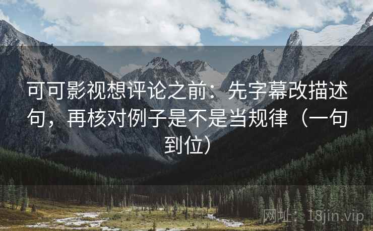 可可影视想评论之前:先字幕改描述句,再核对例子是不是当规律(一句到位) 可可影视想评论之前:先字幕改描述句,再核对例子是不是当规律(一句到位)