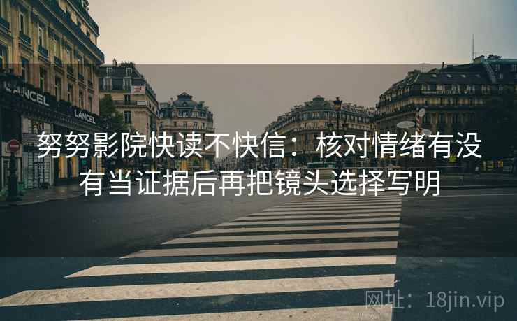 努努影院快读不快信:核对情绪有没有当证据后再把镜头选择写明 努努影院快读不快信:核对情绪有没有当证据后再把镜头选择写明