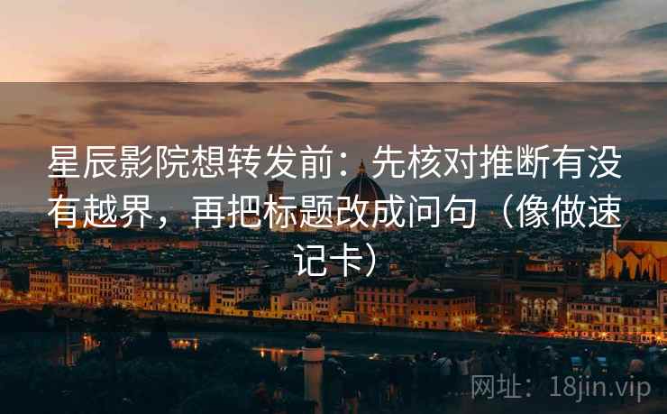 星辰影院想转发前:先核对推断有没有越界,再把标题改成问句(像做速记卡) 星辰影院想转发前:先核对推断有没有越界,再把标题改成问句(像做速记卡)