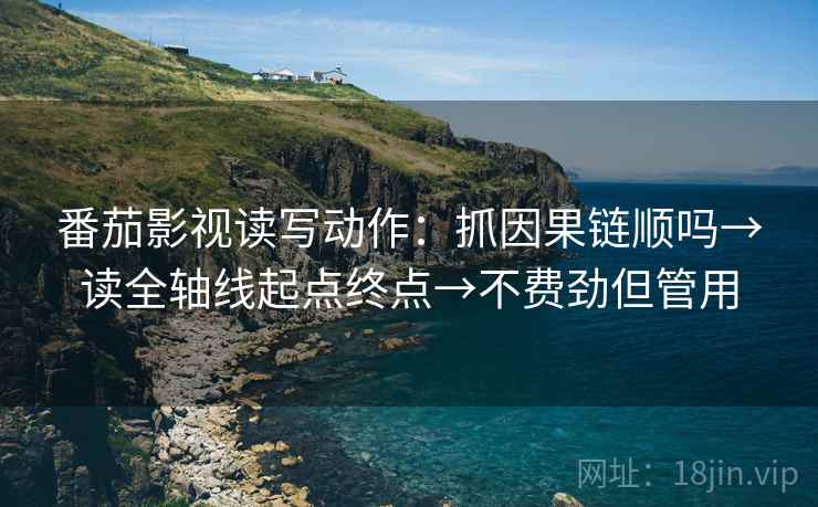 番茄影视读写动作：抓因果链顺吗→读全轴线起点终点→不费劲但管用