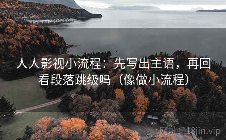 人人影视小流程：先写出主语，再回看段落跳级吗（像做小流程）