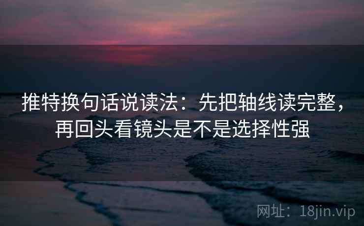 推特换句话说读法：先把轴线读完整，再回头看镜头是不是选择性强
