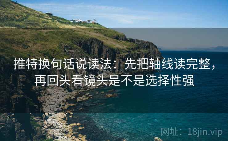 推特换句话说读法：先把轴线读完整，再回头看镜头是不是选择性强