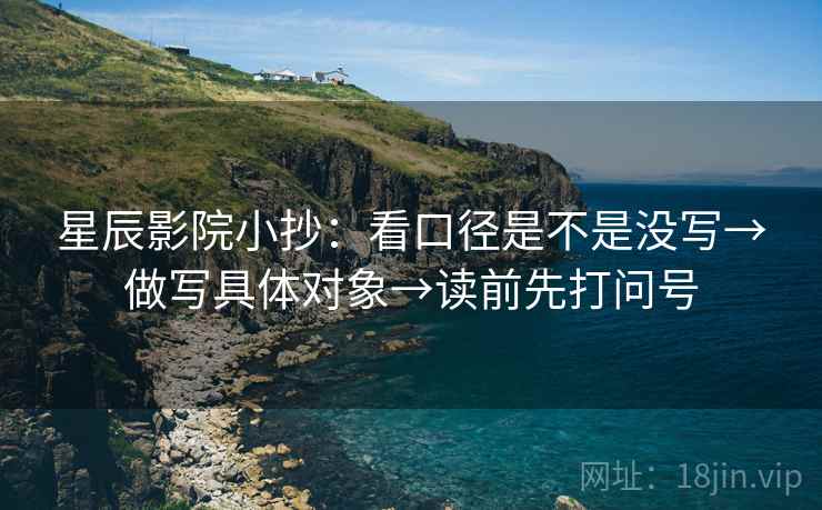 星辰影院小抄:看口径是不是没写→做写具体对象→读前先打问号 星辰影院小抄:看口径是不是没写→做写具体对象→读前先打问号