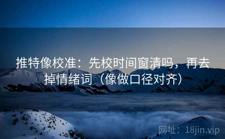 推特像校准:先校时间窗清吗,再去掉情绪词(像做口径对齐) 推特像校准:先校时间窗清吗,再去掉情绪词(像做口径对齐)