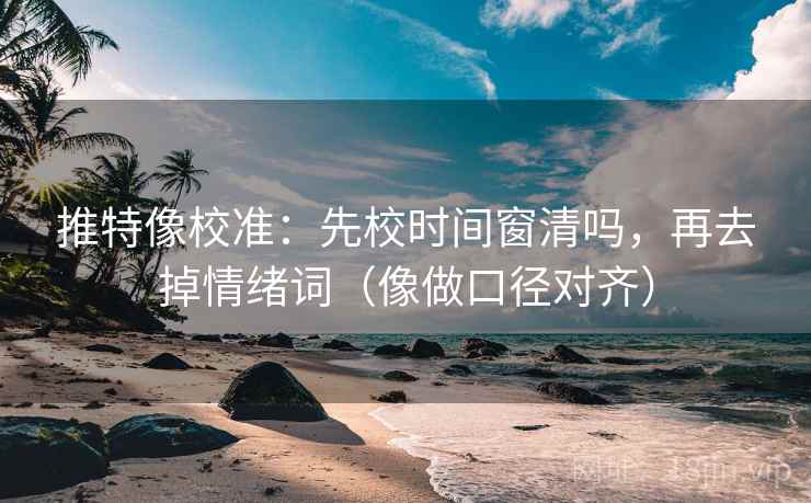 推特像校准:先校时间窗清吗,再去掉情绪词(像做口径对齐) 推特像校准:先校时间窗清吗,再去掉情绪词(像做口径对齐)