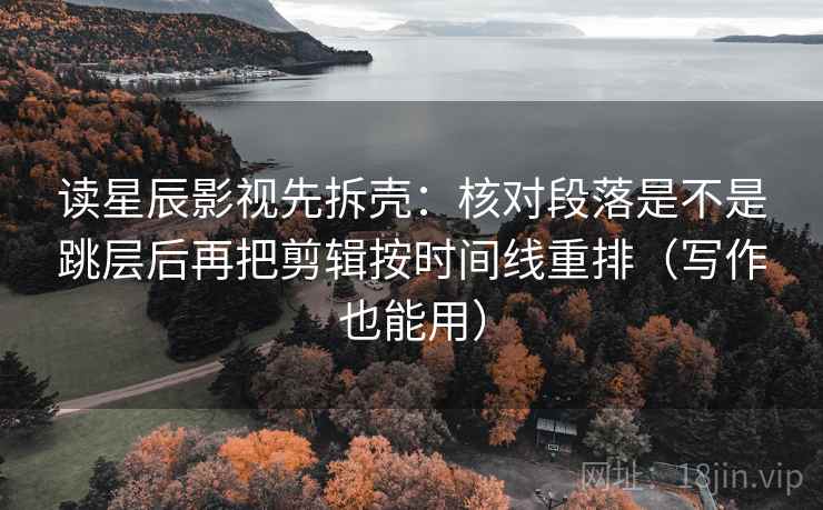 读星辰影视先拆壳：核对段落是不是跳层后再把剪辑按时间线重排（写作也能用）