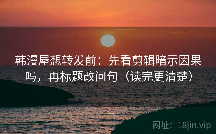 韩漫屋想转发前：先看剪辑暗示因果吗，再标题改问句（读完更清楚）