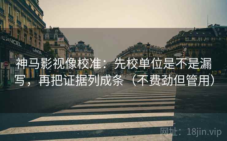 神马影视像校准：先校单位是不是漏写，再把证据列成条（不费劲但管用）