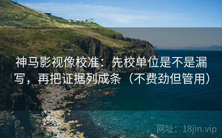 神马影视像校准：先校单位是不是漏写，再把证据列成条（不费劲但管用）