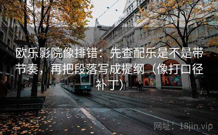 欧乐影院像排错:先查配乐是不是带节奏,再把段落写成提纲(像打口径补丁) 欧乐影院像排错:先查配乐是不是带节奏,再把段落写成提纲(像打口径补丁)