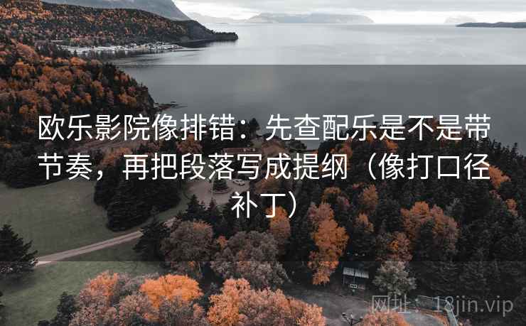 欧乐影院像排错:先查配乐是不是带节奏,再把段落写成提纲(像打口径补丁) 欧乐影院像排错:先查配乐是不是带节奏,再把段落写成提纲(像打口径补丁)