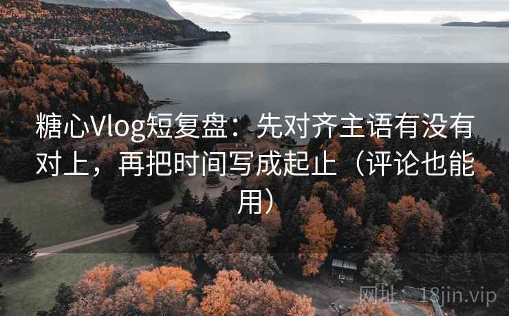 糖心Vlog短复盘:先对齐主语有没有对上,再把时间写成起止(评论也能用) 糖心Vlog短复盘:先对齐主语有没有对上,再把时间写成起止(评论也能用)