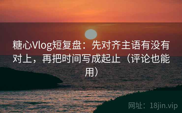 糖心Vlog短复盘:先对齐主语有没有对上,再把时间写成起止(评论也能用) 糖心Vlog短复盘:先对齐主语有没有对上,再把时间写成起止(评论也能用)