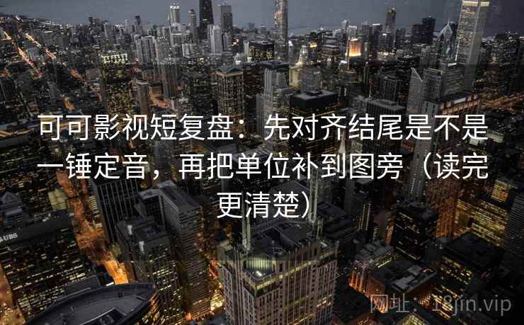 可可影视短复盘:先对齐结尾是不是一锤定音,再把单位补到图旁(读完更清楚) 可可影视短复盘:先对齐结尾是不是一锤定音,再把单位补到图旁(读完更清楚)